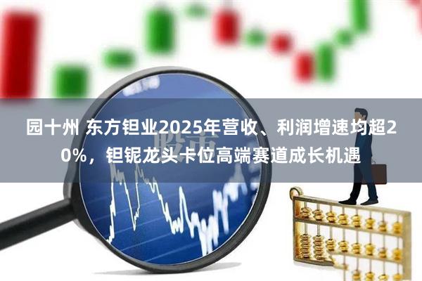 园十州 东方钽业2025年营收、利润增速均超20%，钽铌龙头卡位高端赛道成长机遇