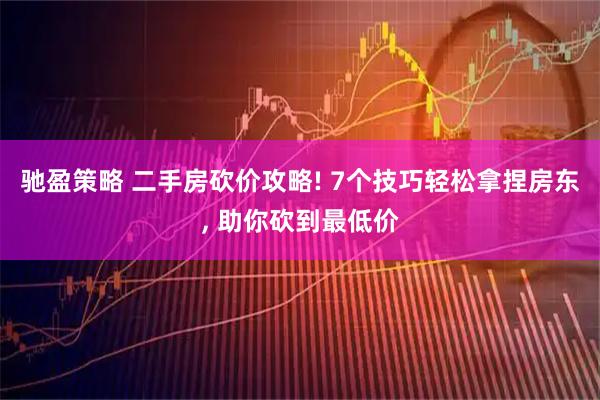 驰盈策略 二手房砍价攻略! 7个技巧轻松拿捏房东, 助你砍到最低价