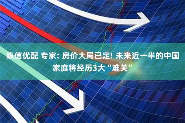 纵信优配 专家: 房价大局已定! 未来近一半的中国家庭将经历3大“难关”