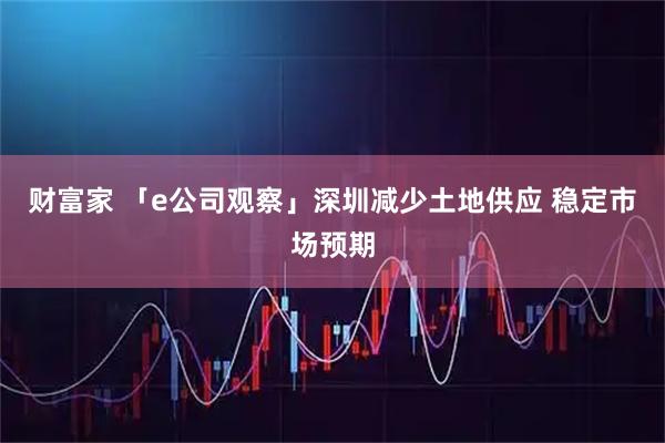 财富家 「e公司观察」深圳减少土地供应 稳定市场预期