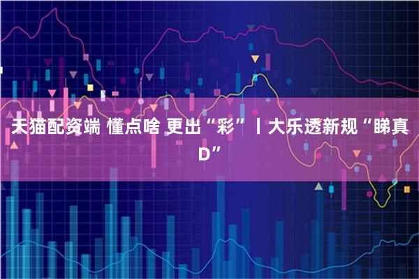 天猫配资端 懂点啥 更出“彩”丨大乐透新规“睇真D”