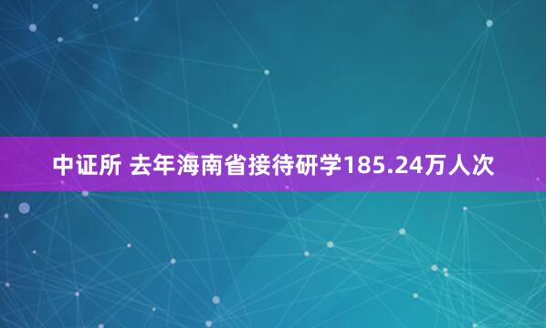 中证所 去年海南省接待研学185.24万人次