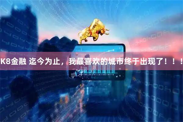 K8金融 迄今为止，我最喜欢的城市终于出现了！！！