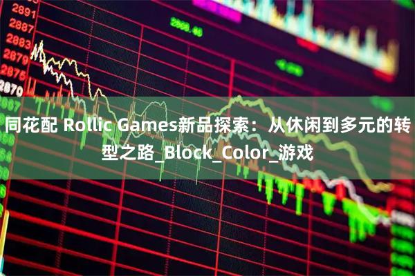 同花配 Rollic Games新品探索：从休闲到多元的转型之路_Block_Color_游戏